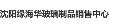 博客操逼视频网沈阳缘海华玻璃制品销售中心